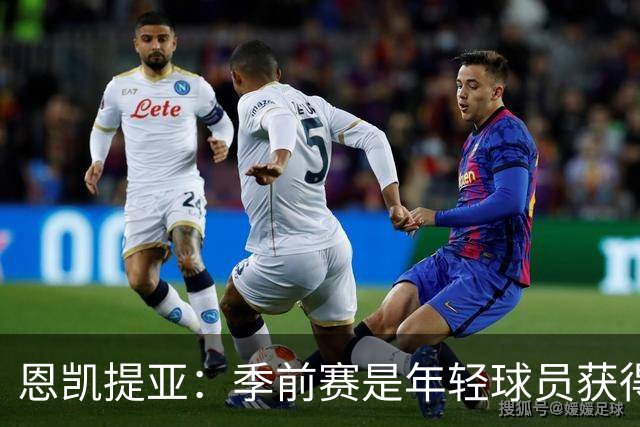 恩凯提亚：季前赛是年轻球员获得信任的机会