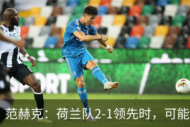 范赫克：荷兰队2-1领先时，可能退得太深了