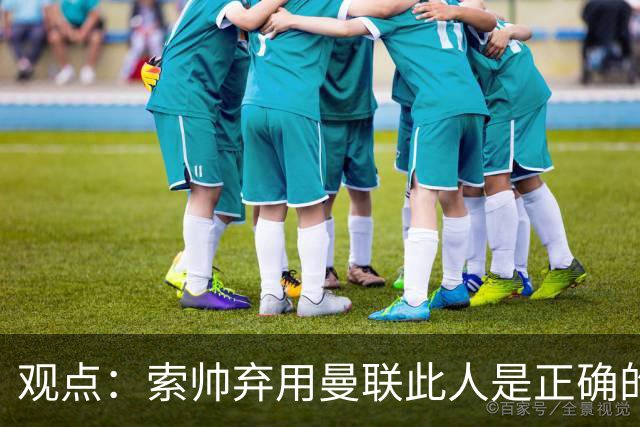 观点：索帅弃用曼联此人是正确的 他就是水货